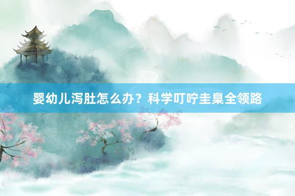 婴幼儿泻肚怎么办？科学叮咛圭臬全领路