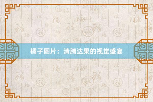 橘子图片：清腾达果的视觉盛宴